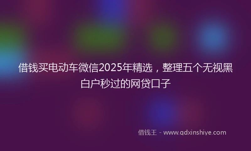 借钱买电动车微信2025年精选，整理五个无视黑白户秒过的网贷口子