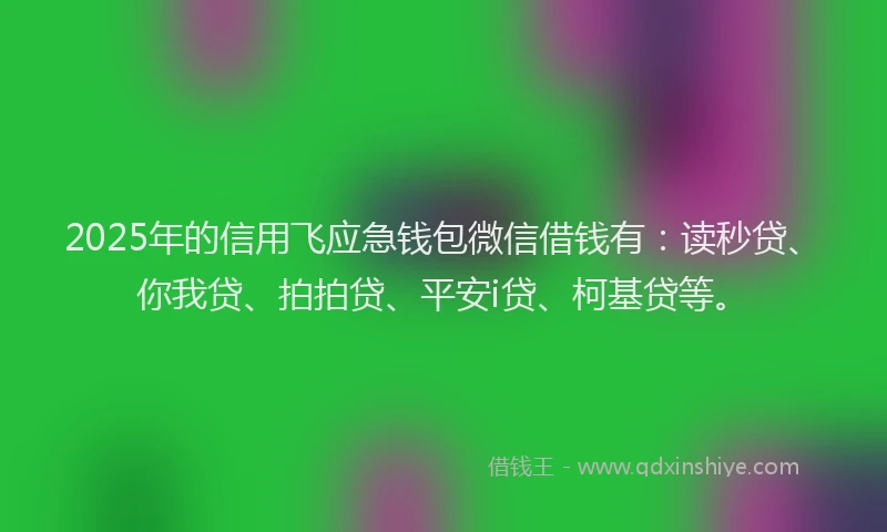 2025年的信用飞应急钱包微信借钱有：读秒贷、你我贷、拍拍贷、平安i贷、柯基贷等。