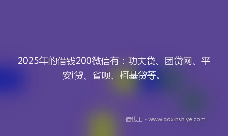 2025年的借钱200微信有：功夫贷、团贷网、平安i贷、省呗、柯基贷等。