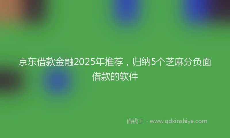 京东借款金融2025年推荐，归纳5个芝麻分负面借款的软件