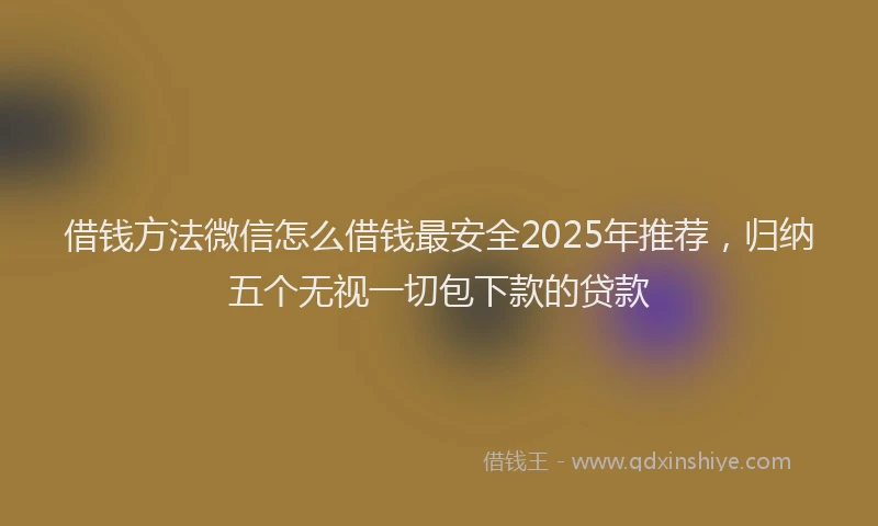 借钱方法微信怎么借钱最安全2025年推荐，归纳五个无视一切包下款的贷款