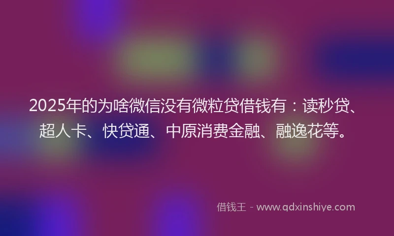 2025年的为啥微信没有微粒贷借钱有：读秒贷、超人卡、快贷通、中原消费金融、融逸花等。