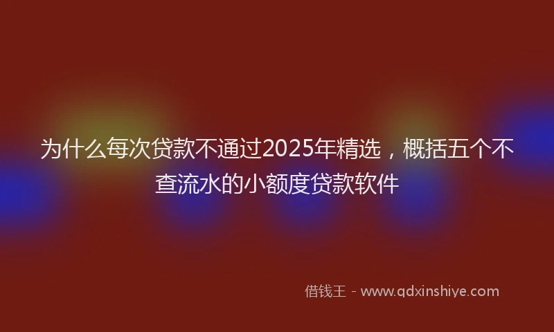 为什么每次贷款不通过2025年精选，概括五个不查流水的小额度贷款软件