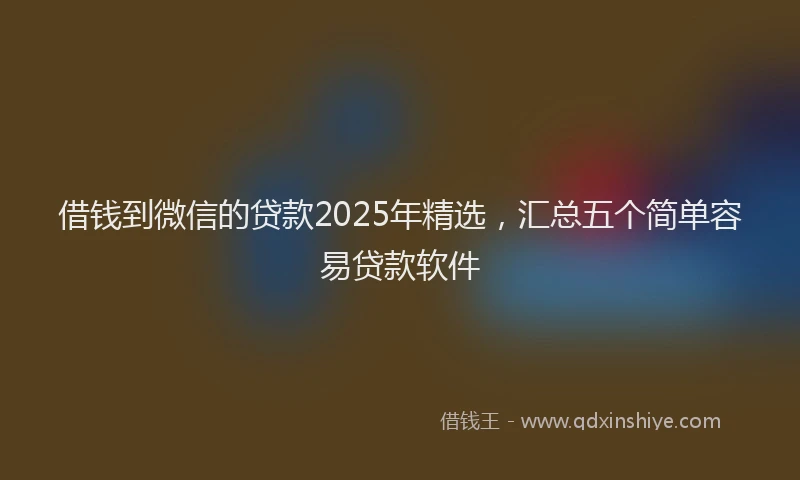 借钱到微信的贷款2025年精选，汇总五个简单容易贷款软件