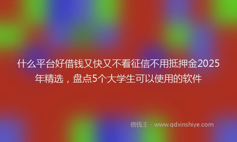 什么平台好借钱又快又不看征信不用抵押金2025年精选，盘点5个大学生可以使用的软件