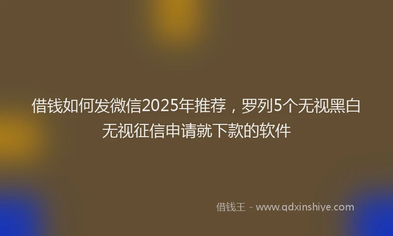 借钱如何发微信2025年推荐，罗列5个无视黑白无视征信申请就下款的软件