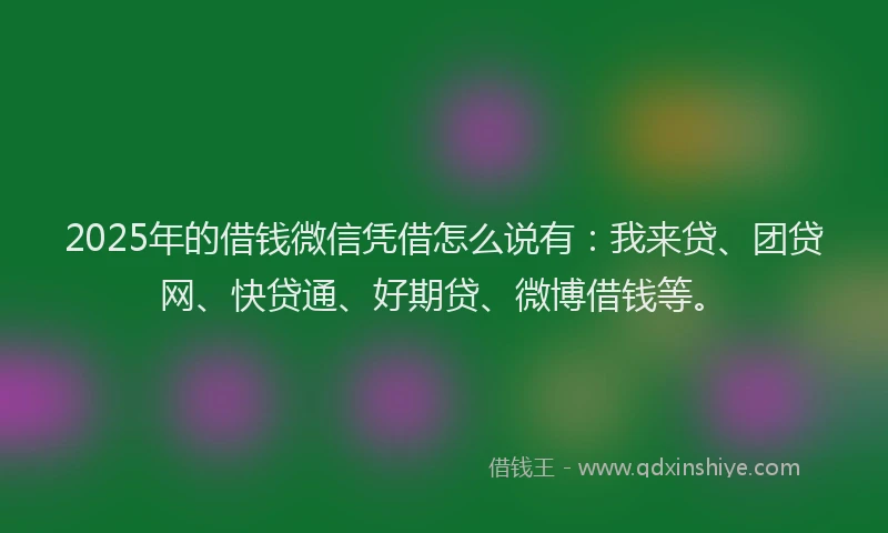 2025年的借钱微信凭借怎么说有：我来贷、团贷网、快贷通、好期贷、微博借钱等。