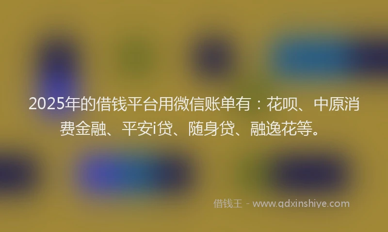 2025年的借钱平台用微信账单有：花呗、中原消费金融、平安i贷、随身贷、融逸花等。