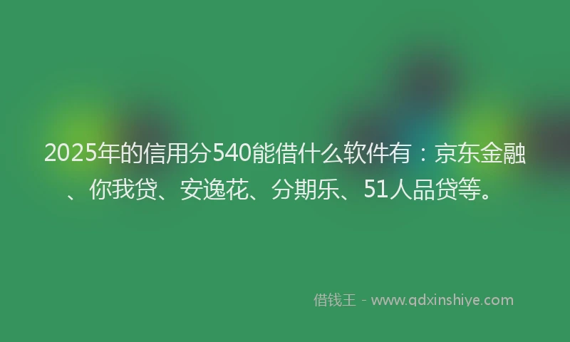 2025年的信用分540能借什么软件有：京东金融、你我贷、安逸花、分期乐、51人品贷等。