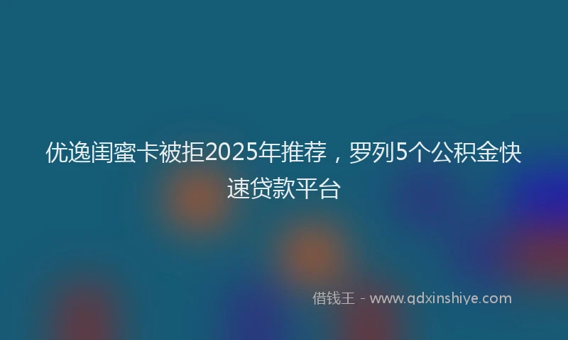优逸闺蜜卡被拒2025年推荐，罗列5个公积金快速贷款平台