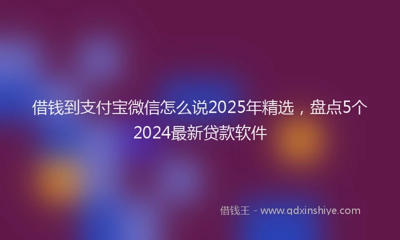 借钱到支付宝微信怎么说2025年精选，盘点5个2024最新贷款软件