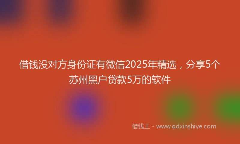 借钱没对方身份证有微信2025年精选，分享5个苏州黑户贷款5万的软件