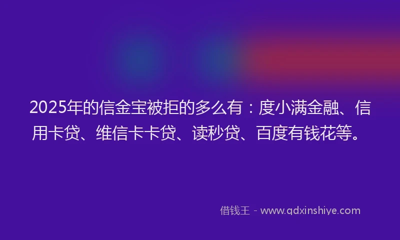 2025年的信金宝被拒的多么有：度小满金融、信用卡贷、维信卡卡贷、读秒贷、百度有钱花等。