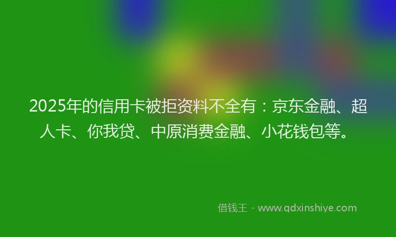 2025年的信用卡被拒资料不全有：京东金融、超人卡、你我贷、中原消费金融、小花钱包等。