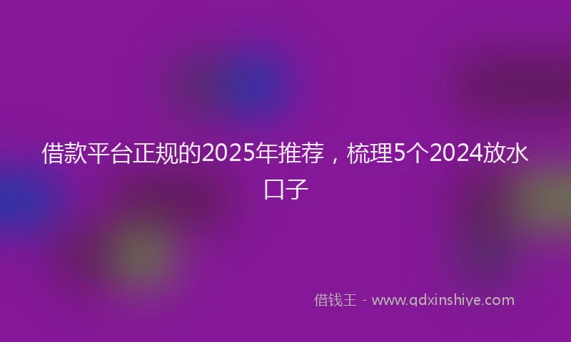 借款平台正规的2025年推荐，梳理5个2024放水口子