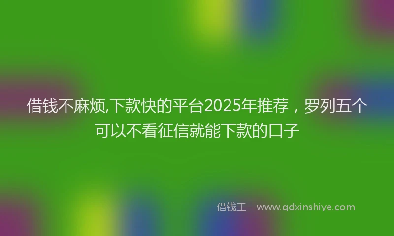 借钱不麻烦,下款快的平台2025年推荐，罗列五个可以不看征信就能下款的口子