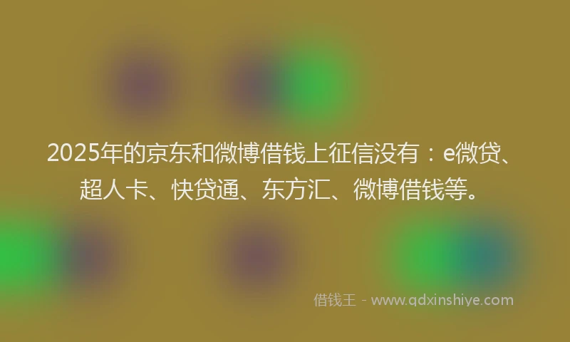 2025年的京东和微博借钱上征信没有：e微贷、超人卡、快贷通、东方汇、微博借钱等。