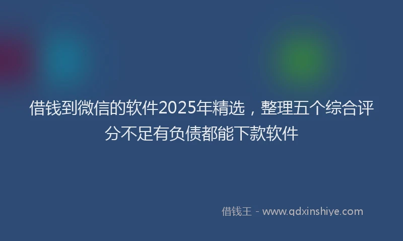 借钱到微信的软件2025年精选，整理五个综合评分不足有负债都能下款软件