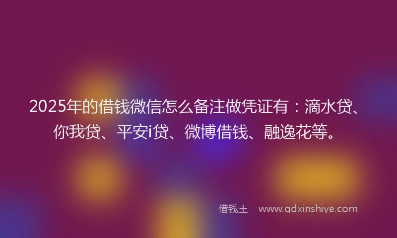 2025年的借钱微信怎么备注做凭证有：滴水贷、你我贷、平安i贷、微博借钱、融逸花等。