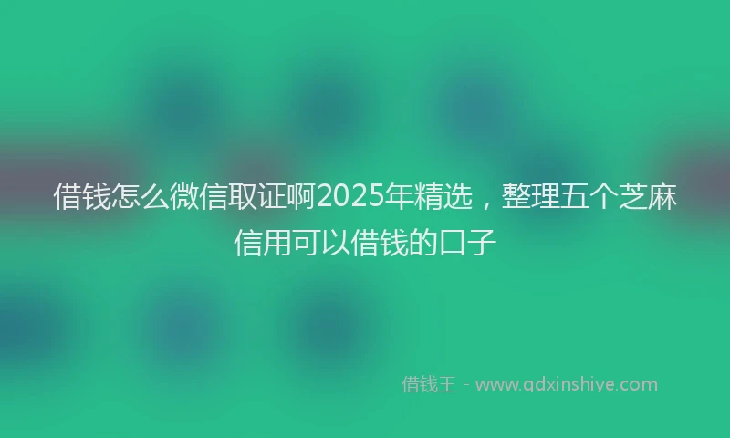 借钱怎么微信取证啊2025年精选，整理五个芝麻信用可以借钱的口子