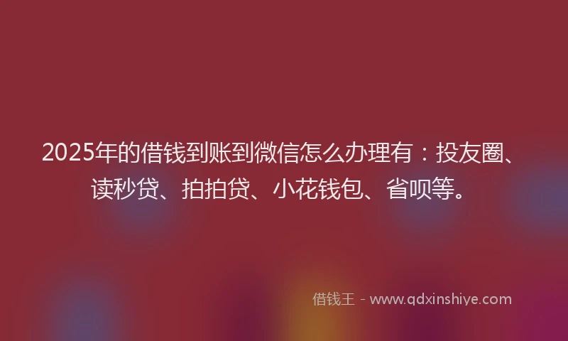 2025年的借钱到账到微信怎么办理有：投友圈、读秒贷、拍拍贷、小花钱包、省呗等。