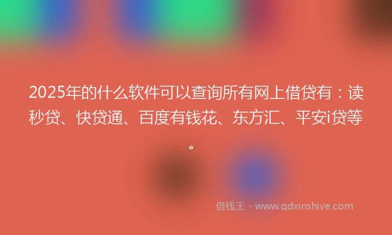 2025年的什么软件可以查询所有网上借贷有：读秒贷、快贷通、百度有钱花、东方汇、平安i贷等。