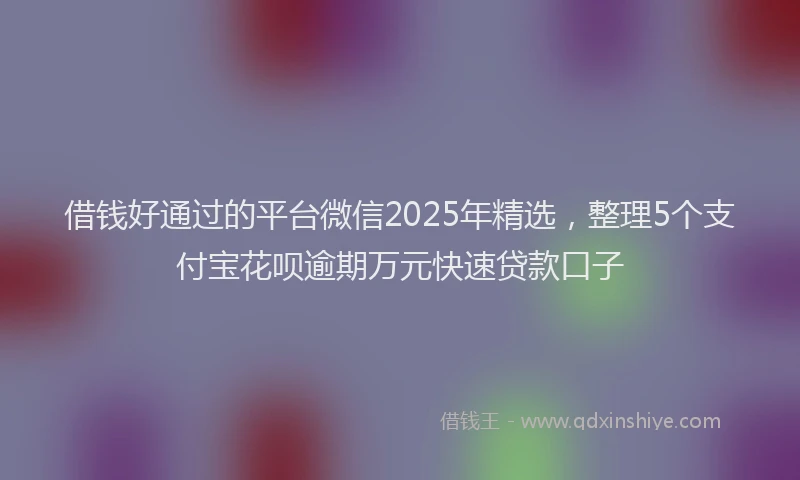 借钱好通过的平台微信2025年精选，整理5个支付宝花呗逾期万元快速贷款口子
