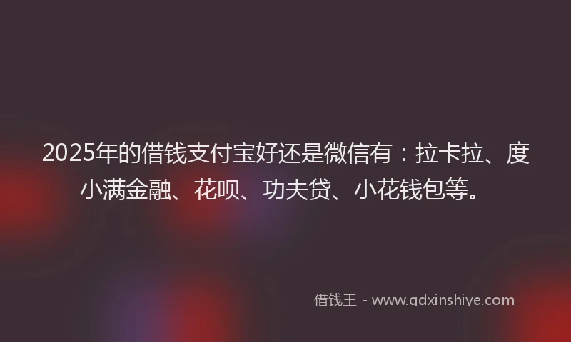 2025年的借钱支付宝好还是微信有：拉卡拉、度小满金融、花呗、功夫贷、小花钱包等。