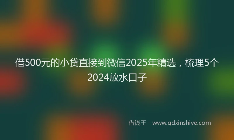 借500元的小贷直接到微信2025年精选，梳理5个2024放水口子