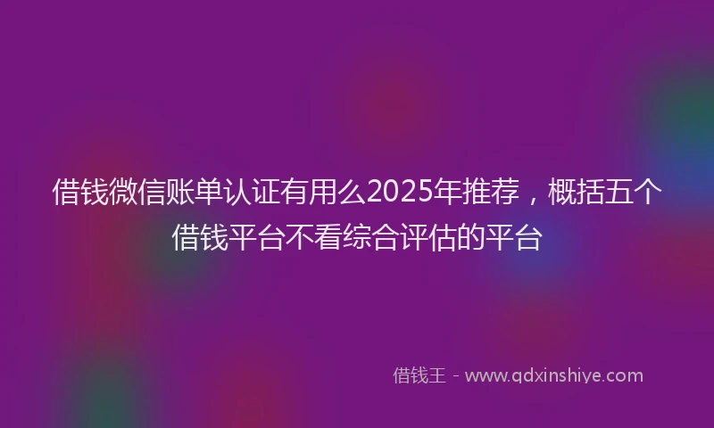 借钱微信账单认证有用么2025年推荐，概括五个借钱平台不看综合评估的平台