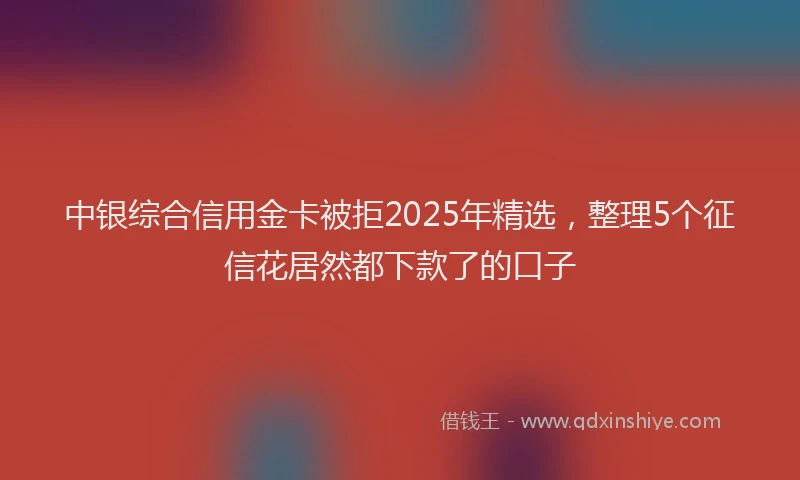 中银综合信用金卡被拒2025年精选，整理5个征信花居然都下款了的口子