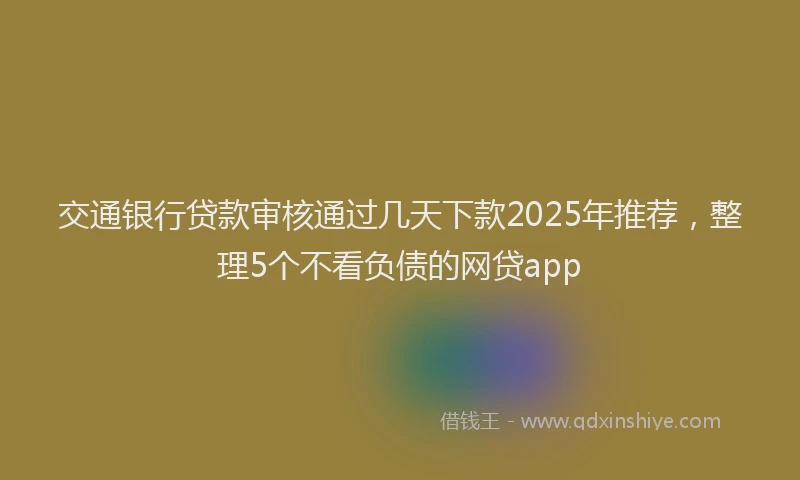 交通银行贷款审核通过几天下款2025年推荐，整理5个不看负债的网贷app