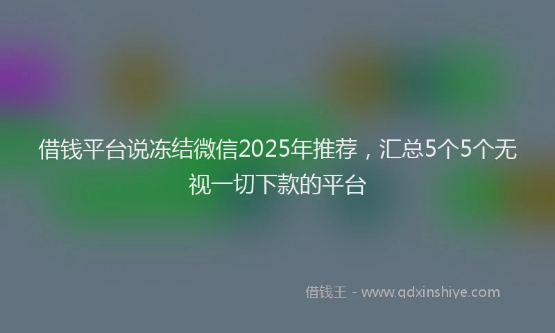 借钱平台说冻结微信2025年推荐，汇总5个5个无视一切下款的平台