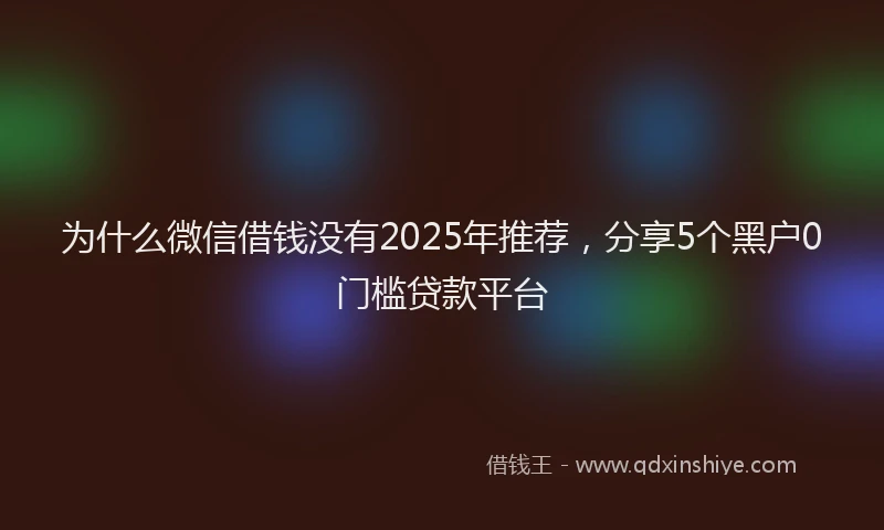 为什么微信借钱没有2025年推荐，分享5个黑户0门槛贷款平台