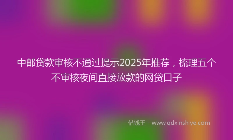 中邮贷款审核不通过提示2025年推荐，梳理五个不审核夜间直接放款的网贷口子