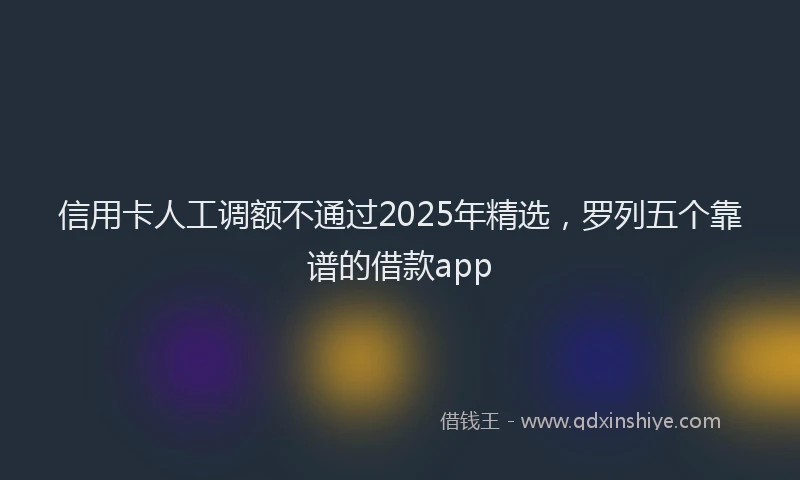 信用卡人工调额不通过2025年精选，罗列五个靠谱的借款app