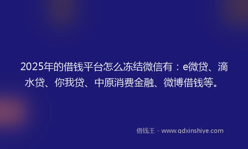 2025年的借钱平台怎么冻结微信有：e微贷、滴水贷、你我贷、中原消费金融、微博借钱等。