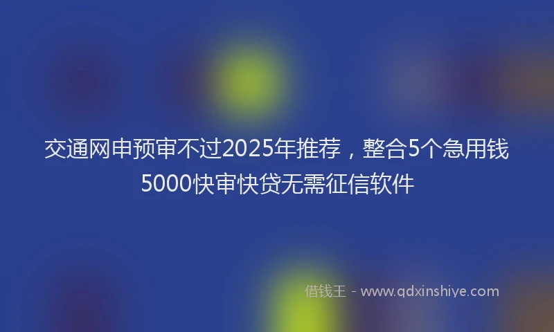 交通网申预审不过2025年推荐，整合5个急用钱5000快审快贷无需征信软件