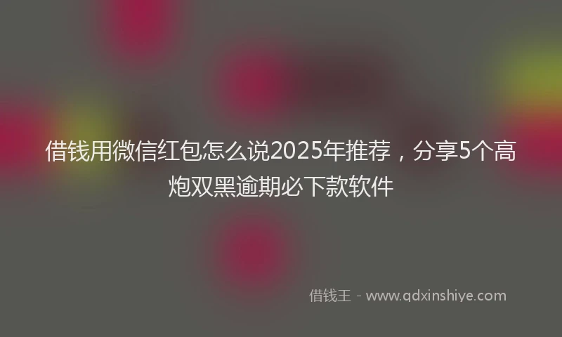 借钱用微信红包怎么说2025年推荐，分享5个高炮双黑逾期必下款软件