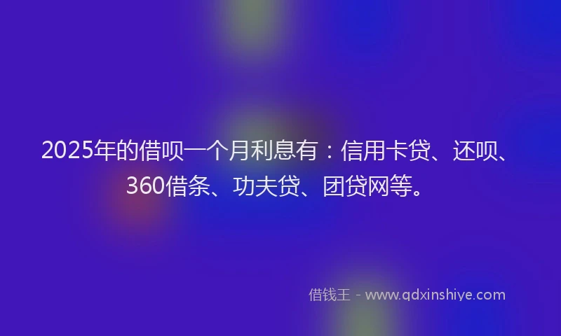 2025年的借呗一个月利息有：信用卡贷、还呗、360借条、功夫贷、团贷网等。