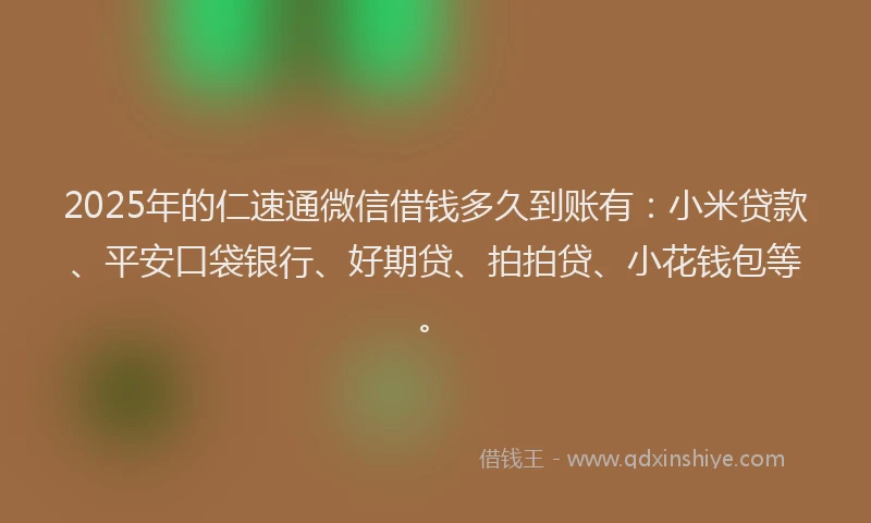 2025年的仁速通微信借钱多久到账有：小米贷款、平安口袋银行、好期贷、拍拍贷、小花钱包等。