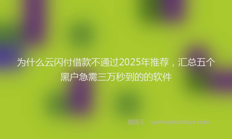 为什么云闪付借款不通过2025年推荐，汇总五个黑户急需三万秒到的的软件