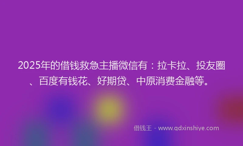 2025年的借钱救急主播微信有：拉卡拉、投友圈、百度有钱花、好期贷、中原消费金融等。