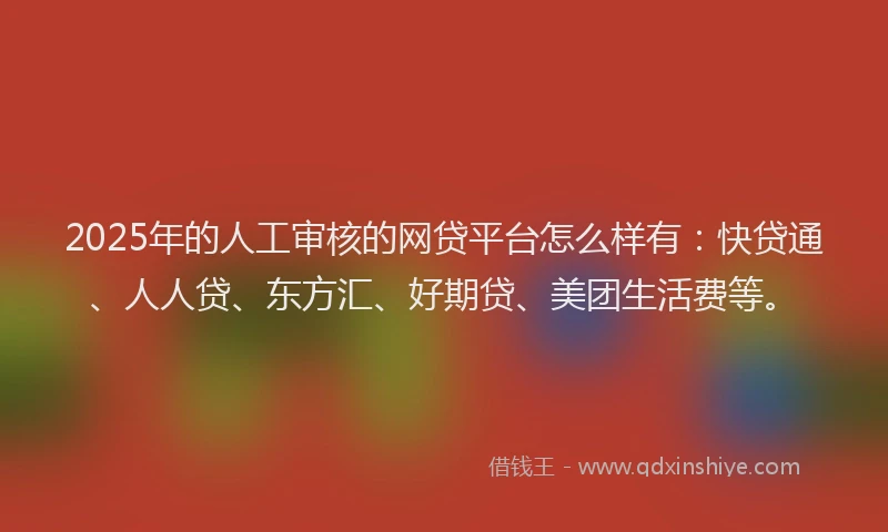 2025年的人工审核的网贷平台怎么样有：快贷通、人人贷、东方汇、好期贷、美团生活费等。