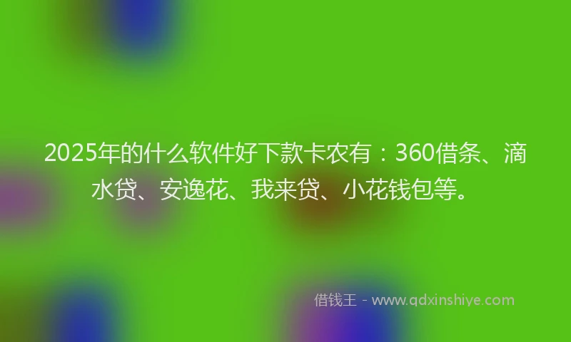 2025年的什么软件好下款卡农有：360借条、滴水贷、安逸花、我来贷、小花钱包等。