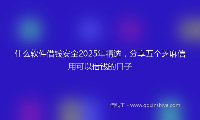 什么软件借钱安全2025年精选，分享五个芝麻信用可以借钱的口子
