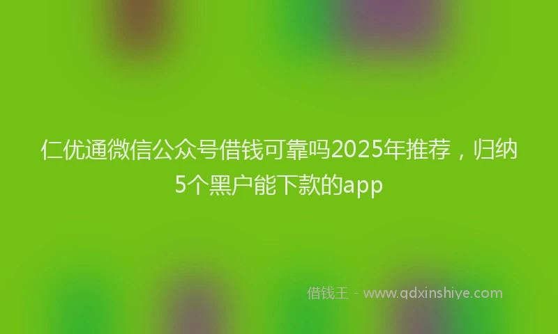 仁优通微信公众号借钱可靠吗2025年推荐，归纳5个黑户能下款的app