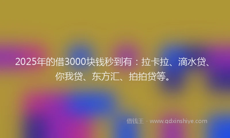 2025年的借3000块钱秒到有：拉卡拉、滴水贷、你我贷、东方汇、拍拍贷等。