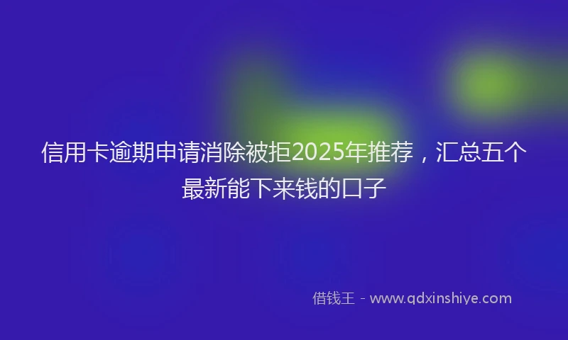 信用卡逾期申请消除被拒2025年推荐，汇总五个最新能下来钱的口子