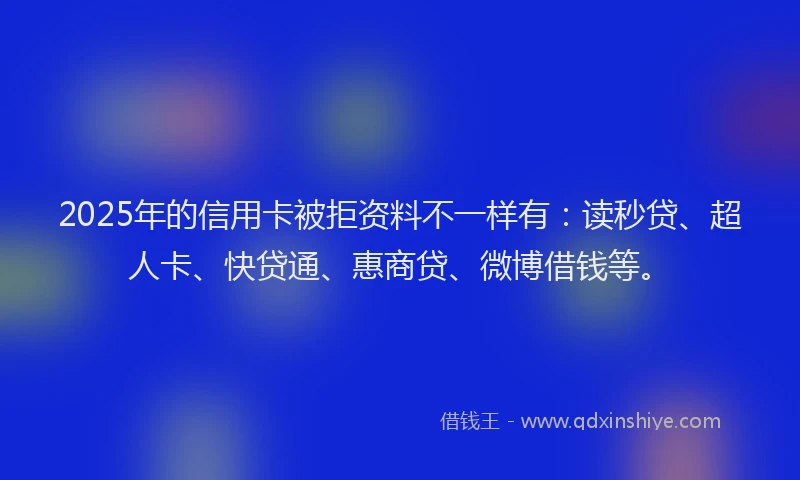 2025年的信用卡被拒资料不一样有：读秒贷、超人卡、快贷通、惠商贷、微博借钱等。